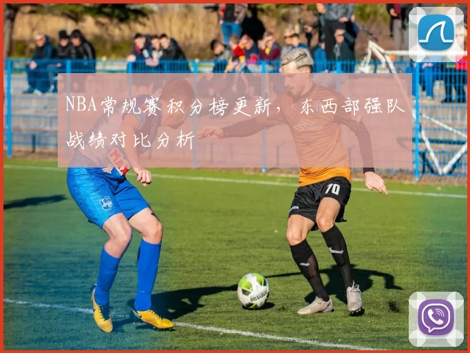 NBA常规赛积分榜更新，东西部强队战绩对比分析