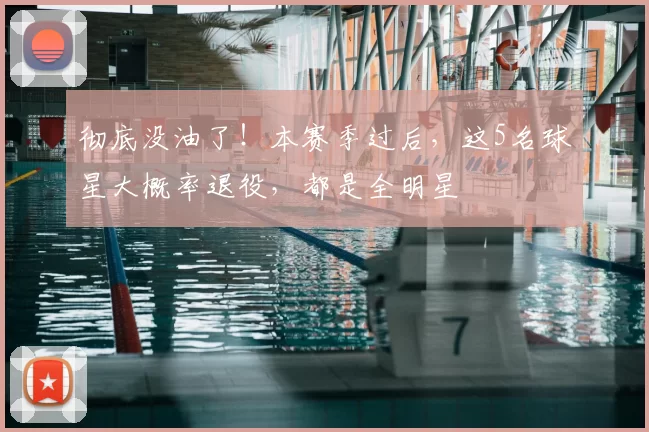 彻底没油了！本赛季过后，这5名球星大概率退役，都是全明星