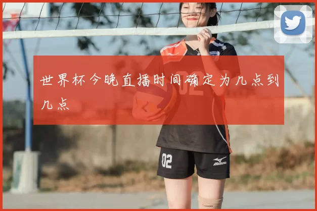 世界杯今晚直播时间确定为几点到几点