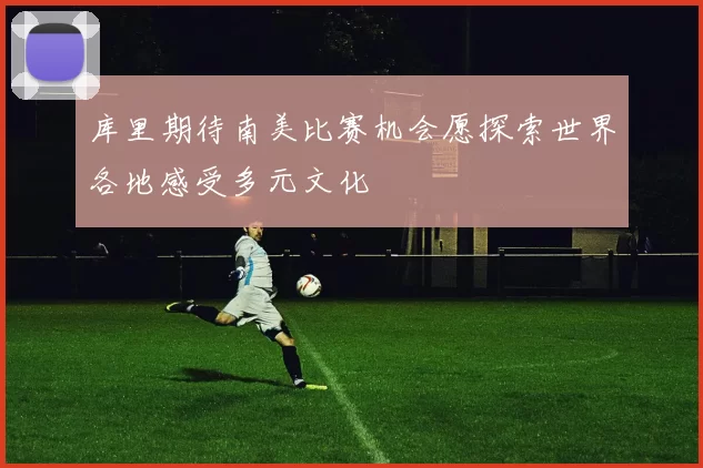 库里期待南美比赛机会愿探索世界各地感受多元文化