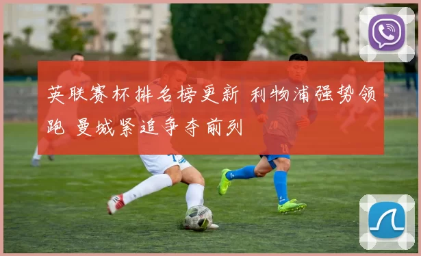 英联赛杯排名榜更新 利物浦强势领跑 曼城紧追争夺前列