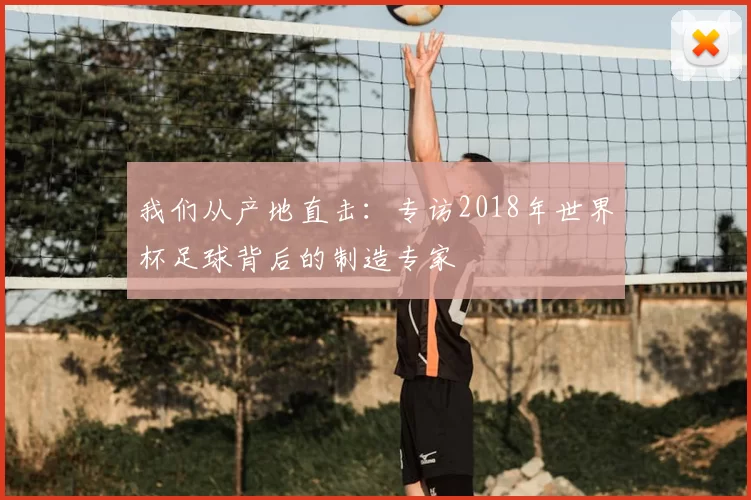 我们从产地直击:专访2018年世界杯足球背后的制造专家