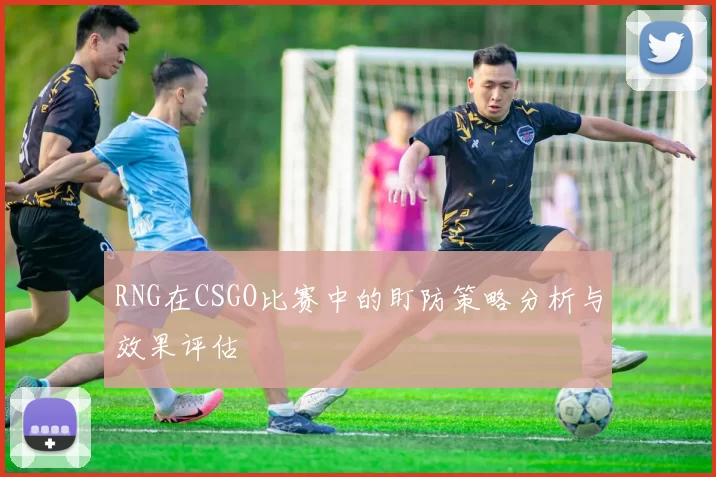 RNG在CSGO比赛中的盯防策略分析与效果评估