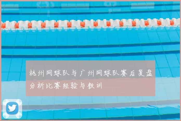 杭州网球队与广州网球队赛后复盘分析比赛经验与教训
