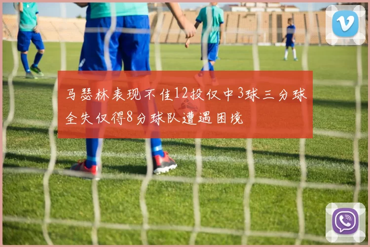 马瑟林表现不佳12投仅中3球三分球全失仅得8分球队遭遇困境