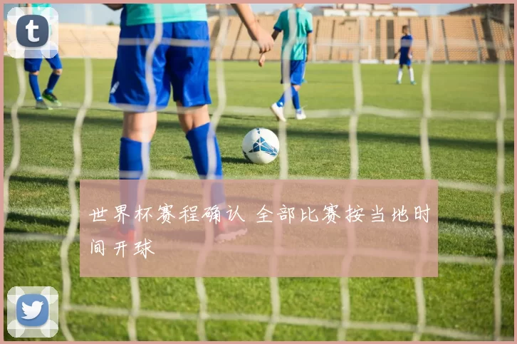 世界杯赛程确认 全部比赛按当地时间开球