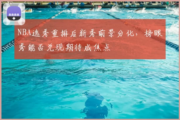 NBA选秀重排后新秀前景分化，榜眼秀能否兑现期待成焦点