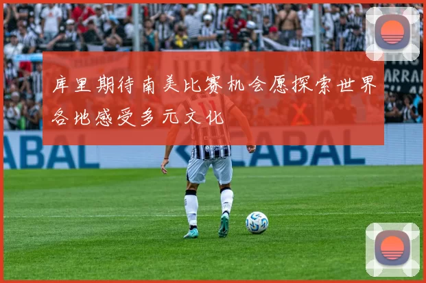 库里期待南美比赛机会愿探索世界各地感受多元文化