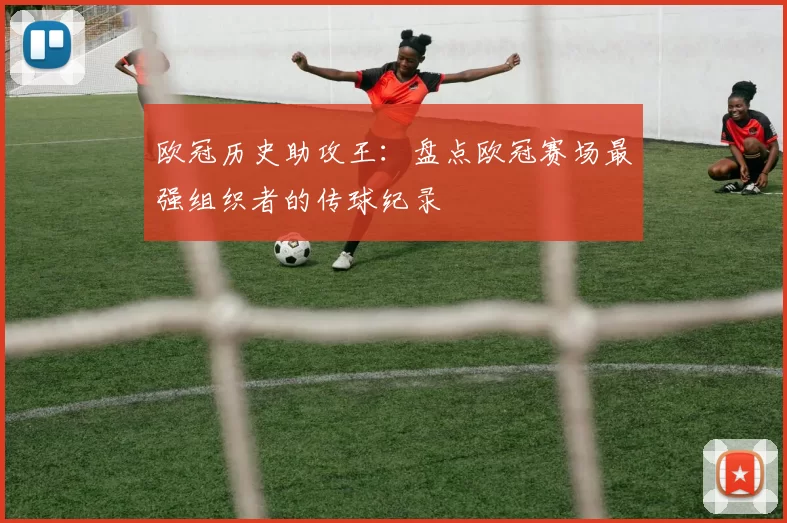 欧冠历史助攻王:盘点欧冠赛场最强组织者的传球纪录
