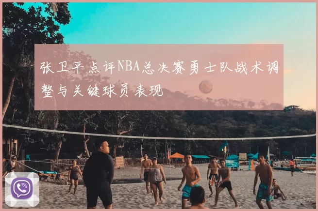 张卫平点评NBA总决赛勇士队战术调整与关键球员表现
