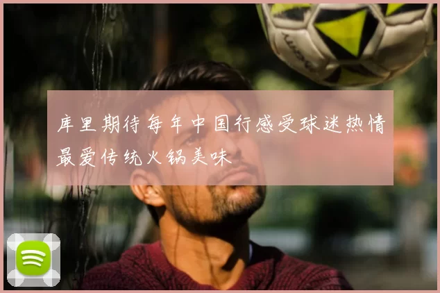 库里期待每年中国行感受球迷热情最爱传统火锅美味