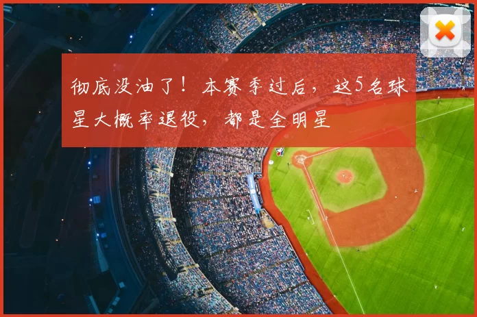 彻底没油了！本赛季过后，这5名球星大概率退役，都是全明星