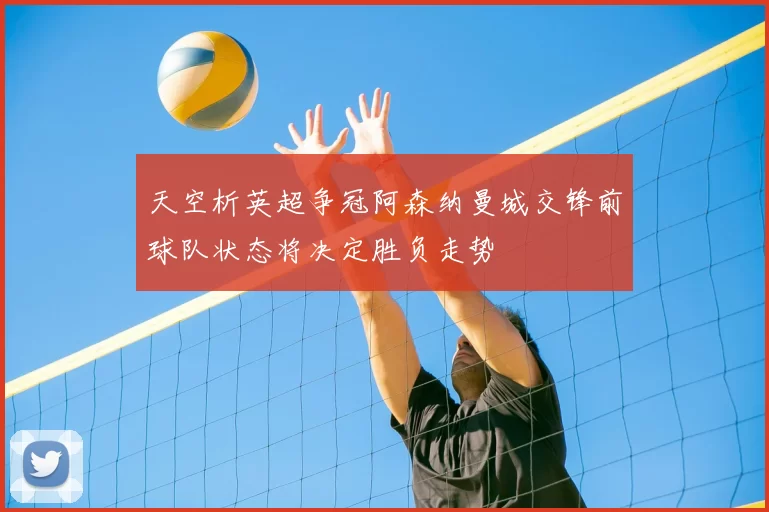 天空析英超争冠阿森纳曼城交锋前球队状态将决定胜负走势