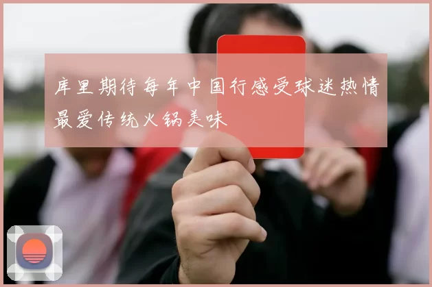库里期待每年中国行感受球迷热情最爱传统火锅美味