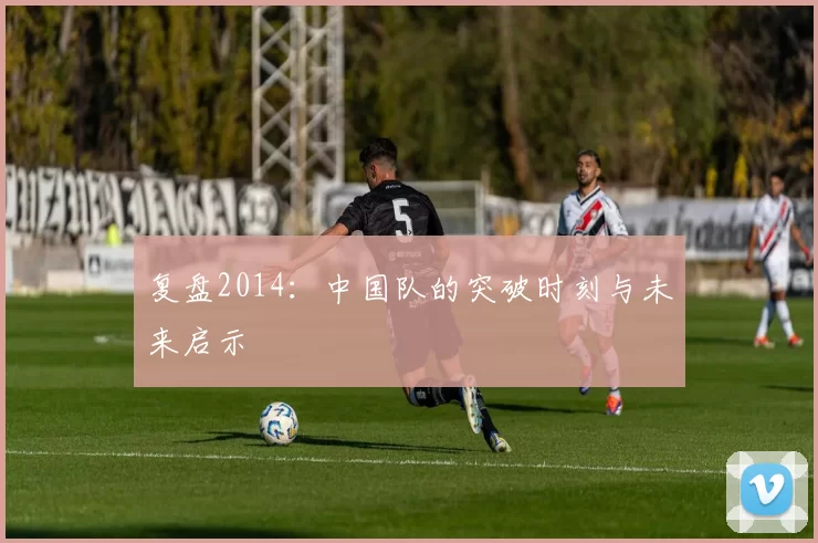 复盘2014：中国队的突破时刻与未来启示