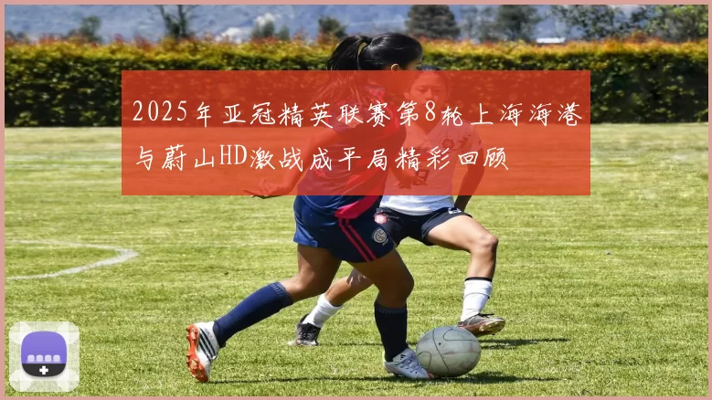 2025年亚冠精英联赛第8轮上海海港与蔚山HD激战成平局精彩回顾