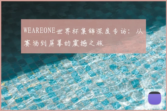 WEAREONE世界杯集锦深度专访：从赛场到屏幕的震撼之旅