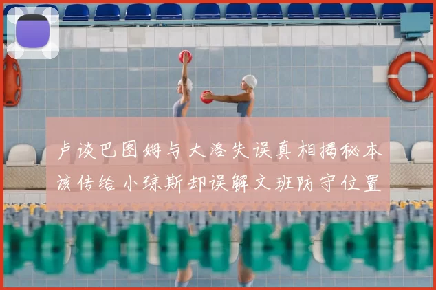 卢谈巴图姆与大洛失误真相揭秘本该传给小琼斯却误解文班防守位置