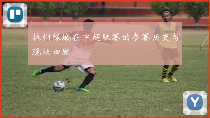 杭州绿城在中超联赛的参赛历史与现状回顾