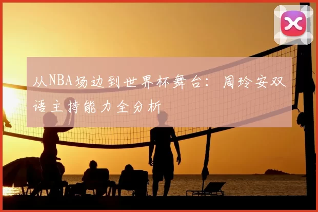 从NBA场边到世界杯舞台:周玲安双语主持能力全分析