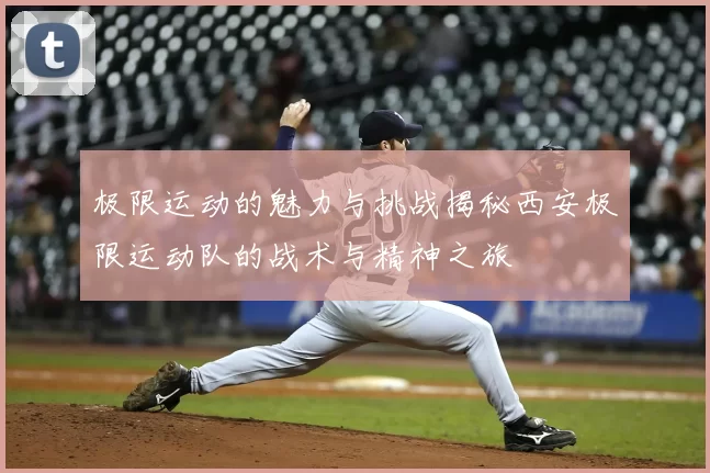 极限运动的魅力与挑战揭秘西安极限运动队的战术与精神之旅
