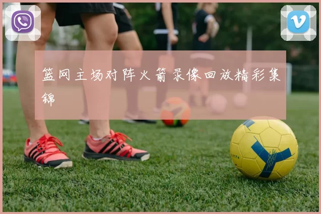篮网主场对阵火箭录像回放精彩集锦