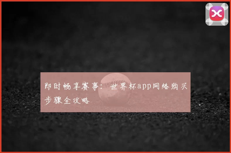即时畅享赛事:世界杯app网络购买步骤全攻略
