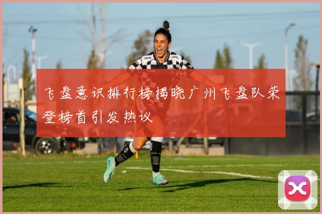 飞盘意识排行榜揭晓广州飞盘队荣登榜首引发热议