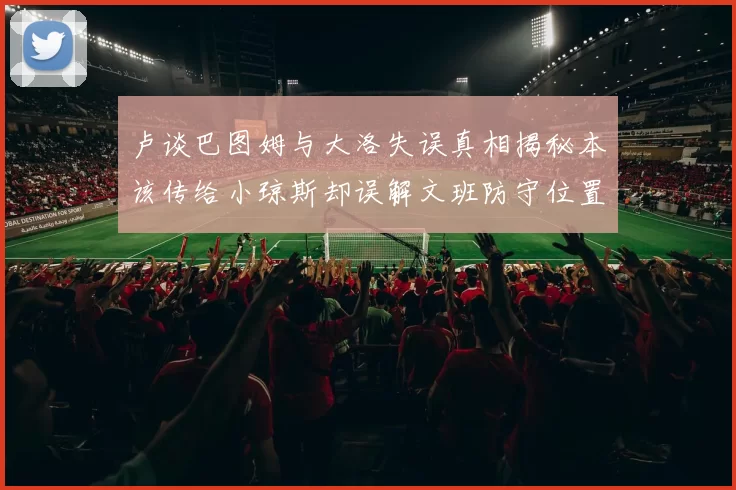 卢谈巴图姆与大洛失误真相揭秘本该传给小琼斯却误解文班防守位置
