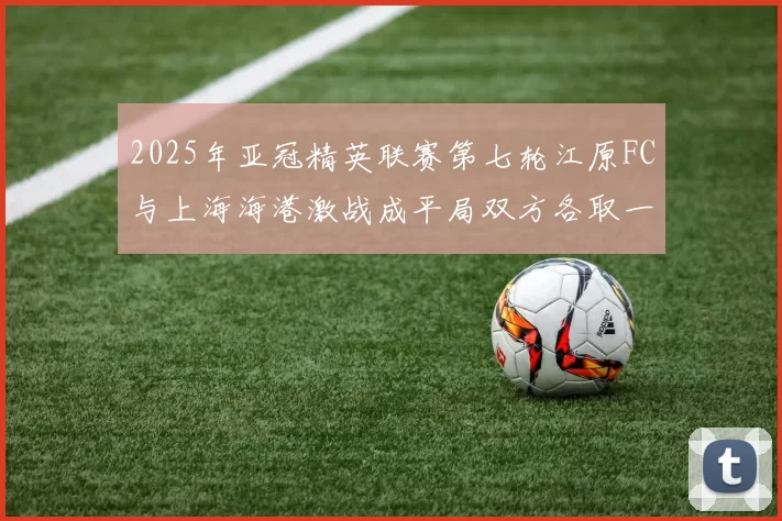2025年亚冠精英联赛第七轮江原FC与上海海港激战成平局双方各取一分