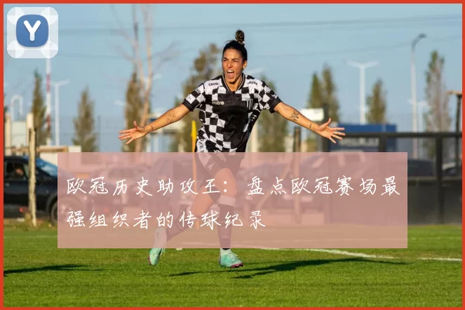 欧冠历史助攻王：盘点欧冠赛场最强组织者的传球纪录