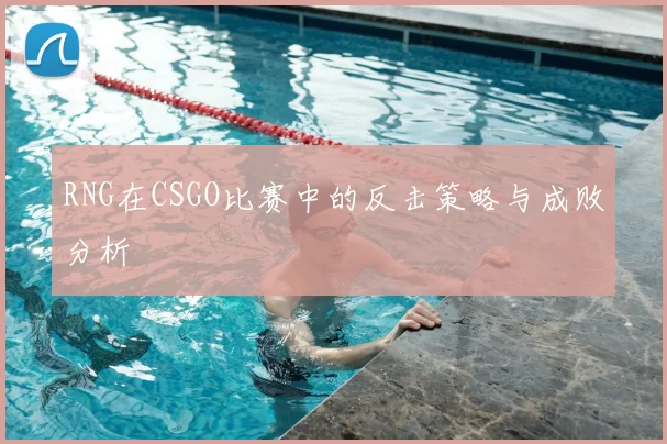 RNG在CSGO比赛中的反击策略与成败分析