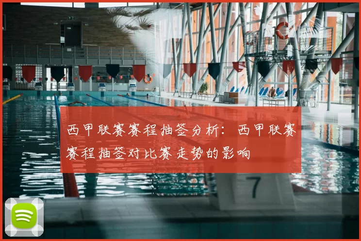 西甲联赛赛程抽签分析：西甲联赛赛程抽签对比赛走势的影响