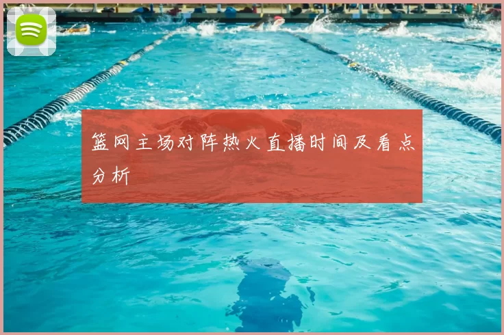 篮网主场对阵热火直播时间及看点分析