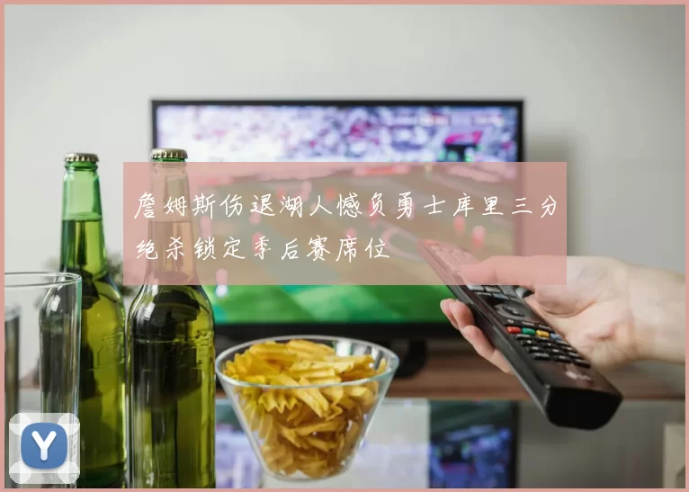 詹姆斯伤退湖人憾负勇士库里三分绝杀锁定季后赛席位