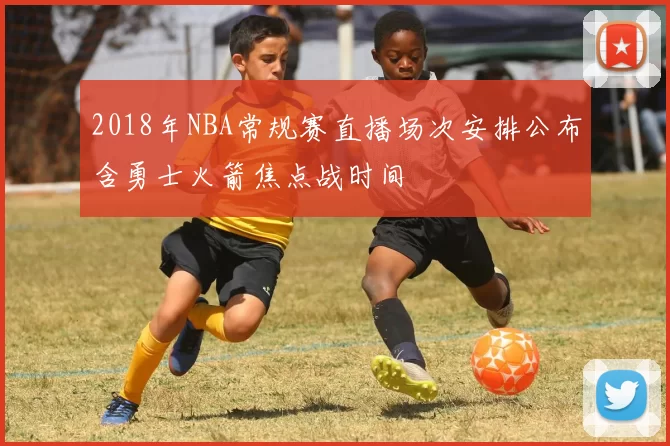 2018年NBA常规赛直播场次安排公布含勇士火箭焦点战时间