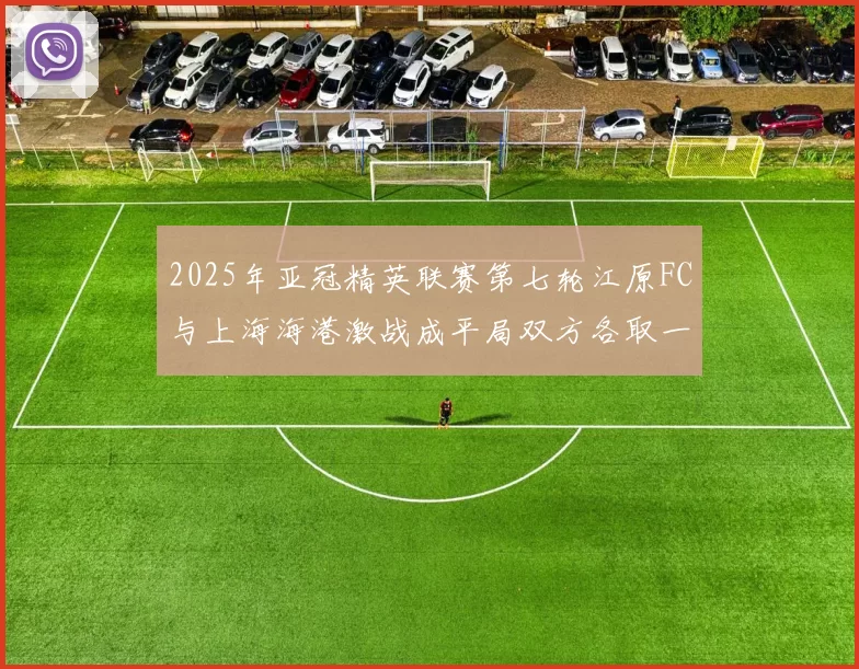 2025年亚冠精英联赛第七轮江原FC与上海海港激战成平局双方各取一分