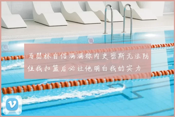 马瑟林自信满满称内史密斯无法防住我扣篮后必让他明白我的实力