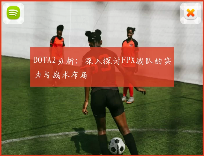 DOTA2分析:深入探讨FPX战队的实力与战术布局