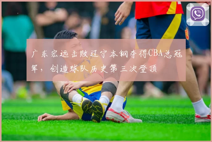 广东宏远击败辽宁本钢夺得CBA总冠军,创造球队历史第三次登顶