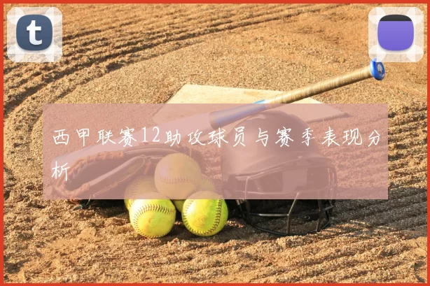 西甲联赛12助攻球员与赛季表现分析