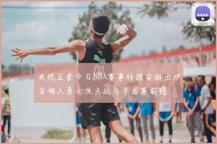 央视五套今日NBA赛事转播安排出炉含湖人勇士焦点战与季后赛前瞻