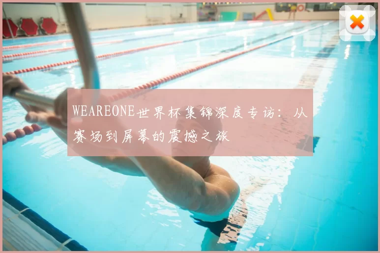 WEAREONE世界杯集锦深度专访：从赛场到屏幕的震撼之旅
