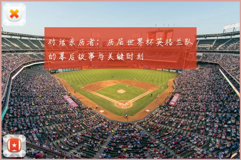 对话亲历者:历届世界杯英格兰队的幕后故事与关键时刻