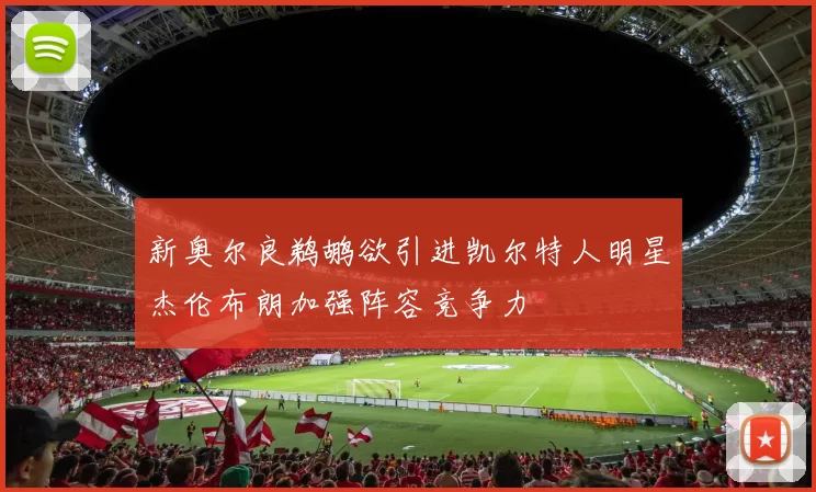 新奥尔良鹈鹕欲引进凯尔特人明星杰伦布朗加强阵容竞争力