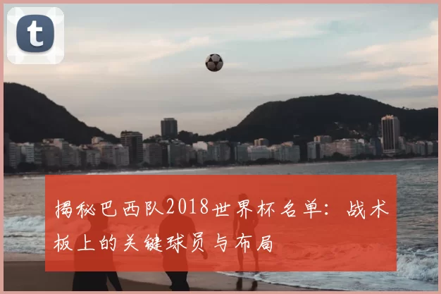 揭秘巴西队2018世界杯名单:战术板上的关键球员与布局