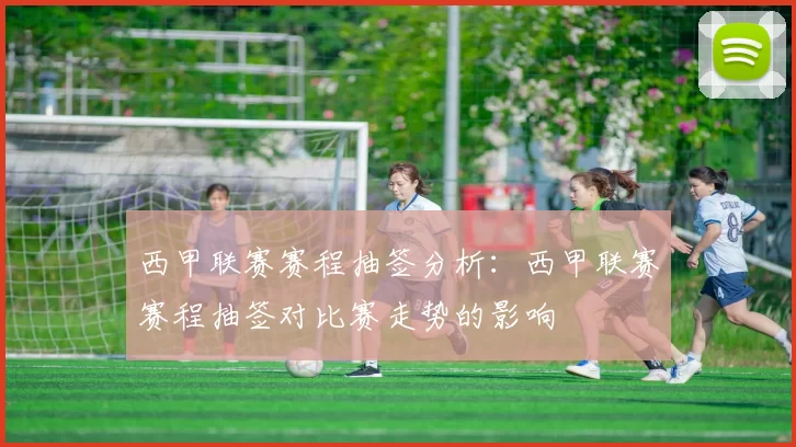 西甲联赛赛程抽签分析：西甲联赛赛程抽签对比赛走势的影响