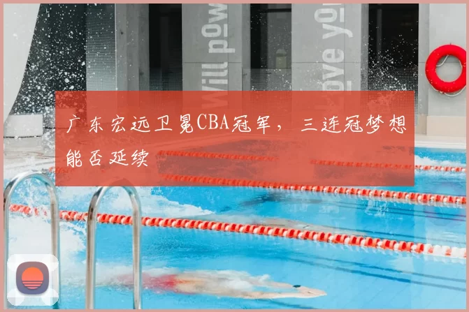广东宏远卫冕CBA冠军，三连冠梦想能否延续