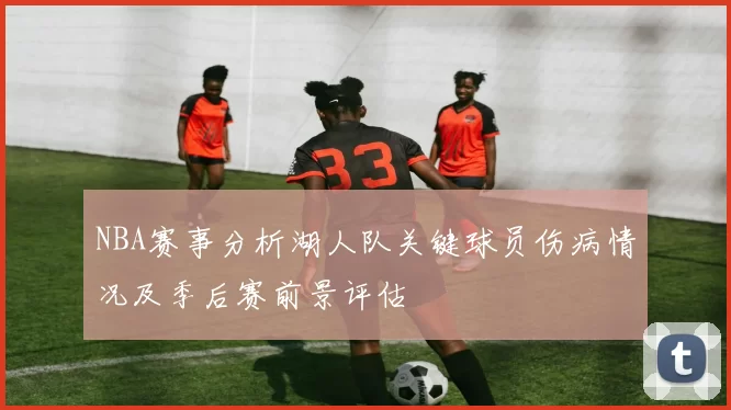 NBA赛事分析湖人队关键球员伤病情况及季后赛前景评估