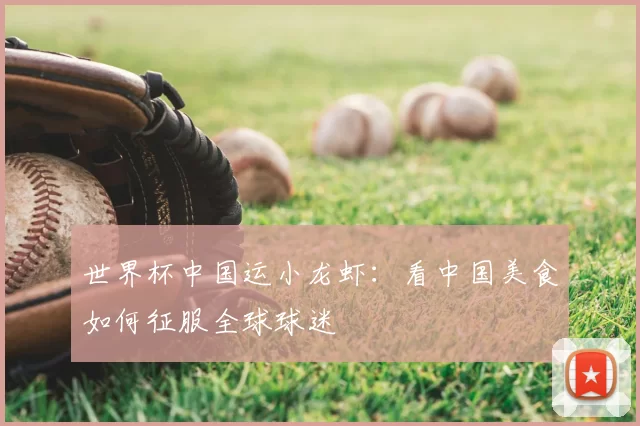 世界杯中国运小龙虾：看中国美食如何征服全球球迷
